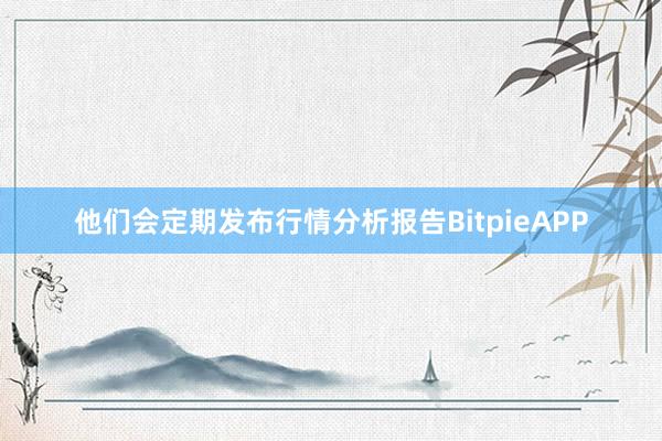 他们会定期发布行情分析报告BitpieAPP