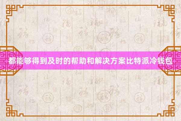 都能够得到及时的帮助和解决方案比特派冷钱包