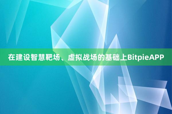 在建设智慧靶场、虚拟战场的基础上BitpieAPP