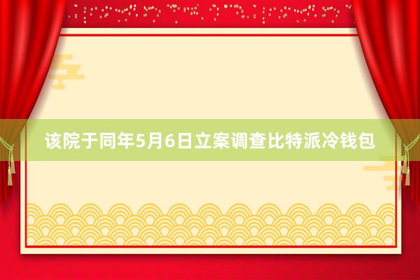 该院于同年5月6日立案调查比特派冷钱包