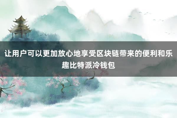 让用户可以更加放心地享受区块链带来的便利和乐趣比特派冷钱包