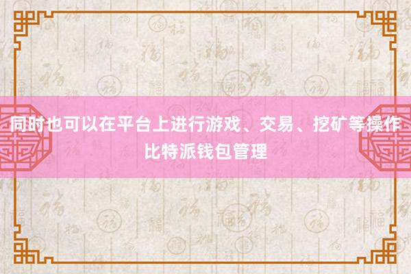 同时也可以在平台上进行游戏、交易、挖矿等操作比特派钱包管理