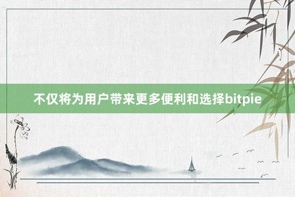 不仅将为用户带来更多便利和选择bitpie