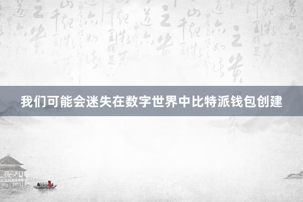 我们可能会迷失在数字世界中比特派钱包创建