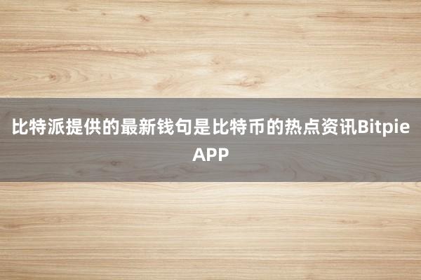 比特派提供的最新钱句是比特币的热点资讯BitpieAPP