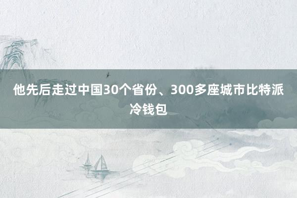 他先后走过中国30个省份、300多座城市比特派冷钱包