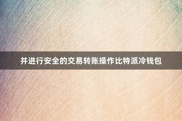 并进行安全的交易转账操作比特派冷钱包