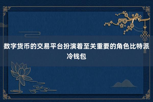 数字货币的交易平台扮演着至关重要的角色比特派冷钱包