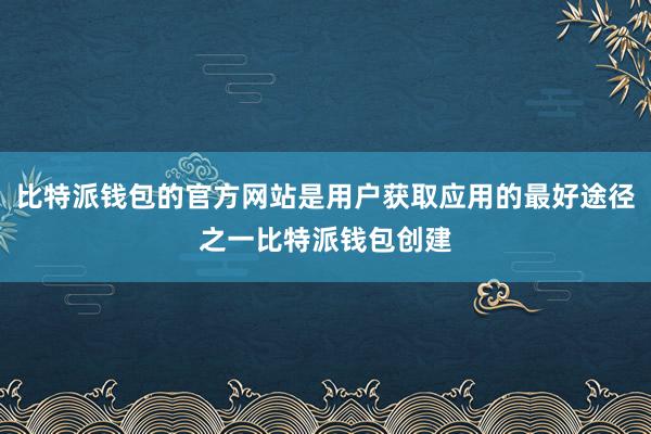 比特派钱包的官方网站是用户获取应用的最好途径之一比特派钱包创建