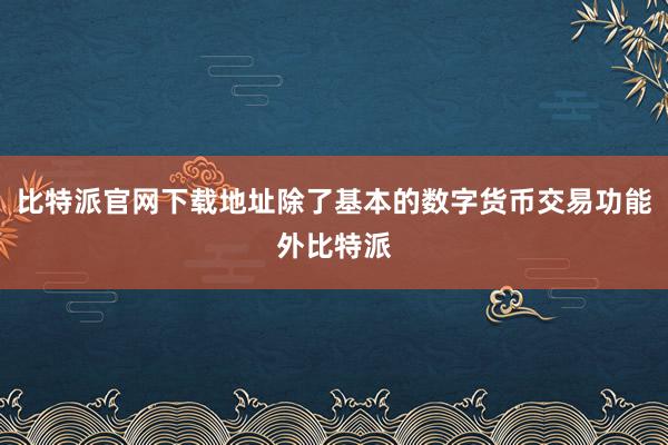 比特派官网下载地址除了基本的数字货币交易功能外比特派