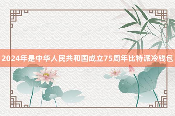 2024年是中华人民共和国成立75周年比特派冷钱包