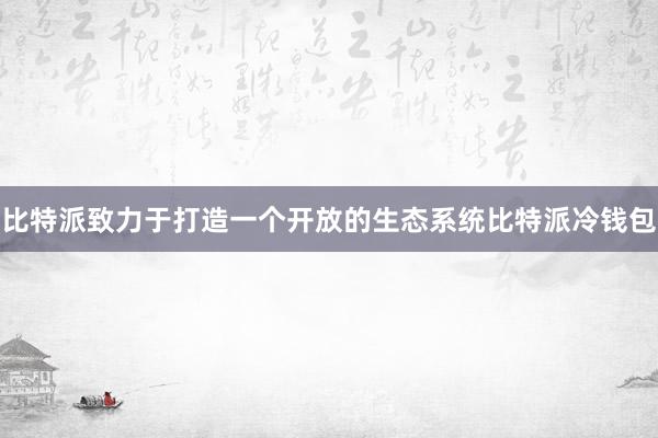 比特派致力于打造一个开放的生态系统比特派冷钱包