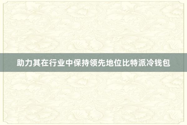 助力其在行业中保持领先地位比特派冷钱包