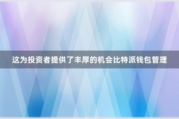 这为投资者提供了丰厚的机会比特派钱包管理