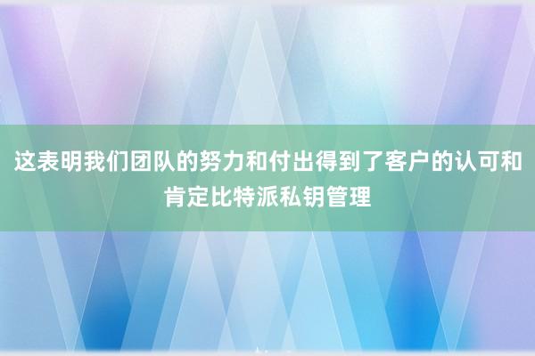 这表明我们团队的努力和付出得到了客户的认可和肯定比特派私钥管理