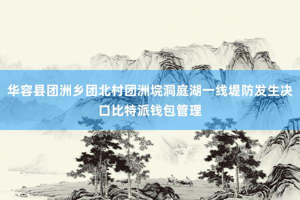 华容县团洲乡团北村团洲垸洞庭湖一线堤防发生决口比特派钱包管理