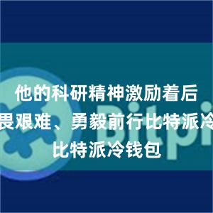 他的科研精神激励着后辈不畏艰难、勇毅前行比特派冷钱包